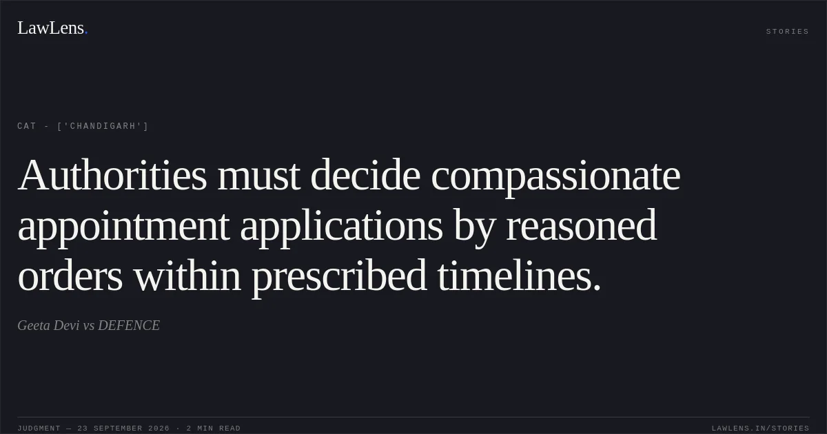 Authorities must decide compassionate appointment applications by reasoned orders within prescribed timelines.. Geeta Devi vs DEFENCE. CAT - ['Chandigarh']. LawLens