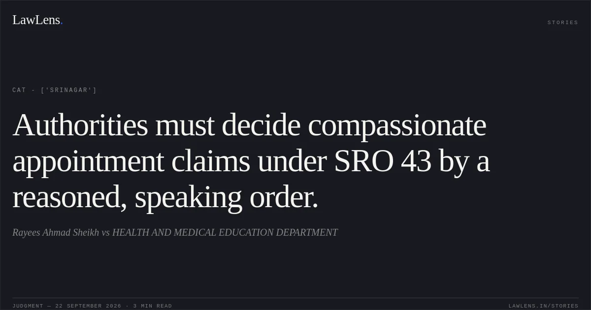 Authorities must decide compassionate appointment claims under SRO 43 by a reasoned, speaking order.. Rayees Ahmad Sheikh  vs HEALTH AND MEDICAL EDUCATION DEPARTMENT. CAT - ['Srinagar']. LawLens
