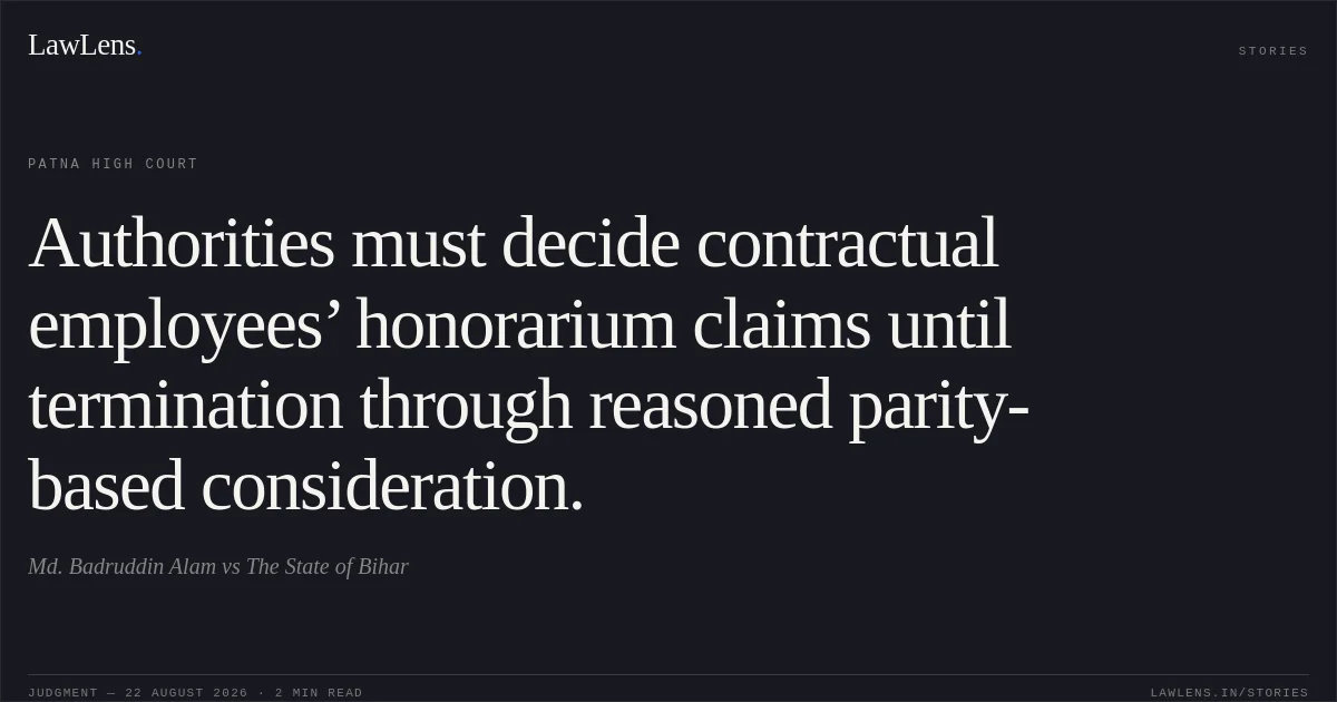 Authorities must decide contractual employees’ honorarium claims until termination through reasoned parity-based consideration.. Md. Badruddin Alam vs The State of Bihar. Patna High Court. LawLens