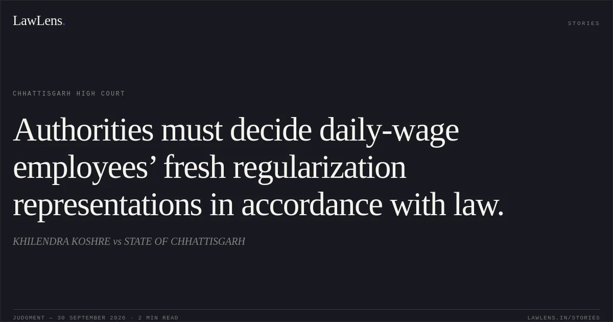 Authorities must decide daily-wage employees’ fresh regularization representations in accordance with law.. KHILENDRA KOSHRE vs STATE OF CHHATTISGARH. Chhattisgarh High Court. LawLens