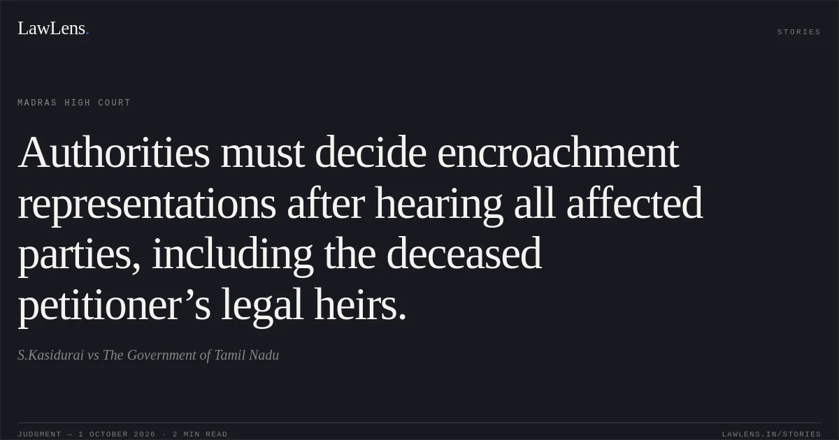 Authorities must decide encroachment representations after hearing all affected parties, including the deceased petitioner’s legal heirs.. S.Kasidurai vs The Government of Tamil Nadu. Madras High Court. LawLens