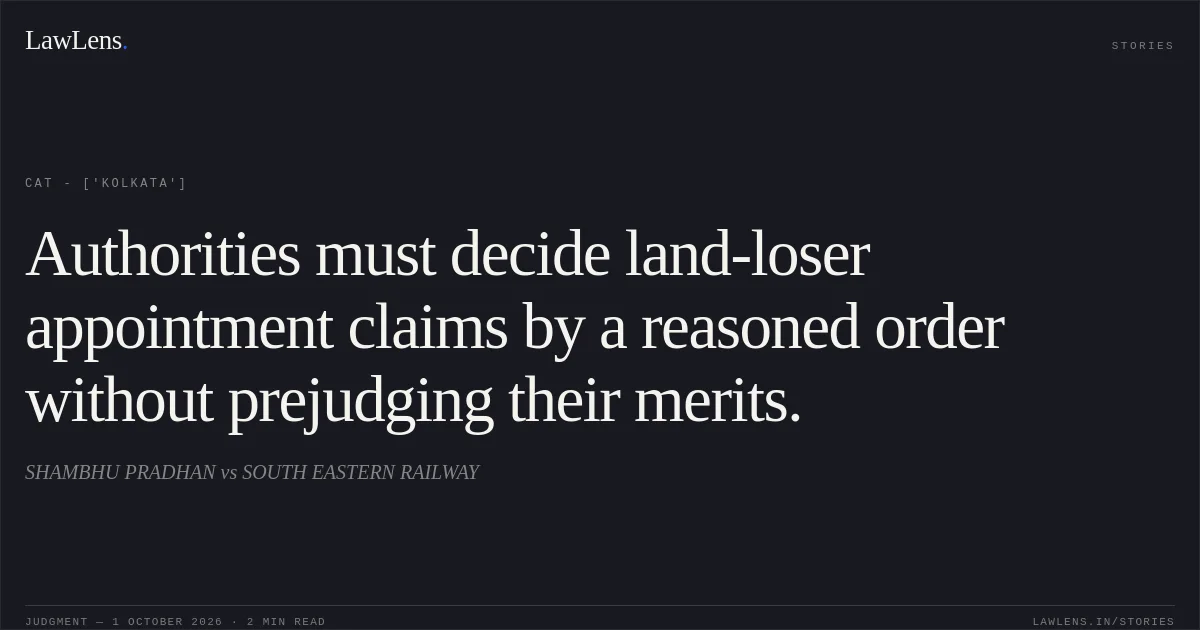Authorities must decide land-loser appointment claims by a reasoned order without prejudging their merits.. SHAMBHU PRADHAN vs SOUTH EASTERN RAILWAY. CAT - ['Kolkata']. LawLens