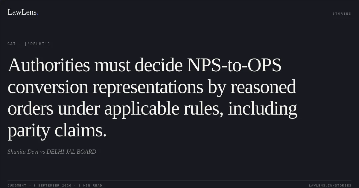 Authorities must decide NPS-to-OPS conversion representations by reasoned orders under applicable rules, including parity claims.. Shunita Devi vs DELHI JAL BOARD. CAT - ['Delhi']. LawLens