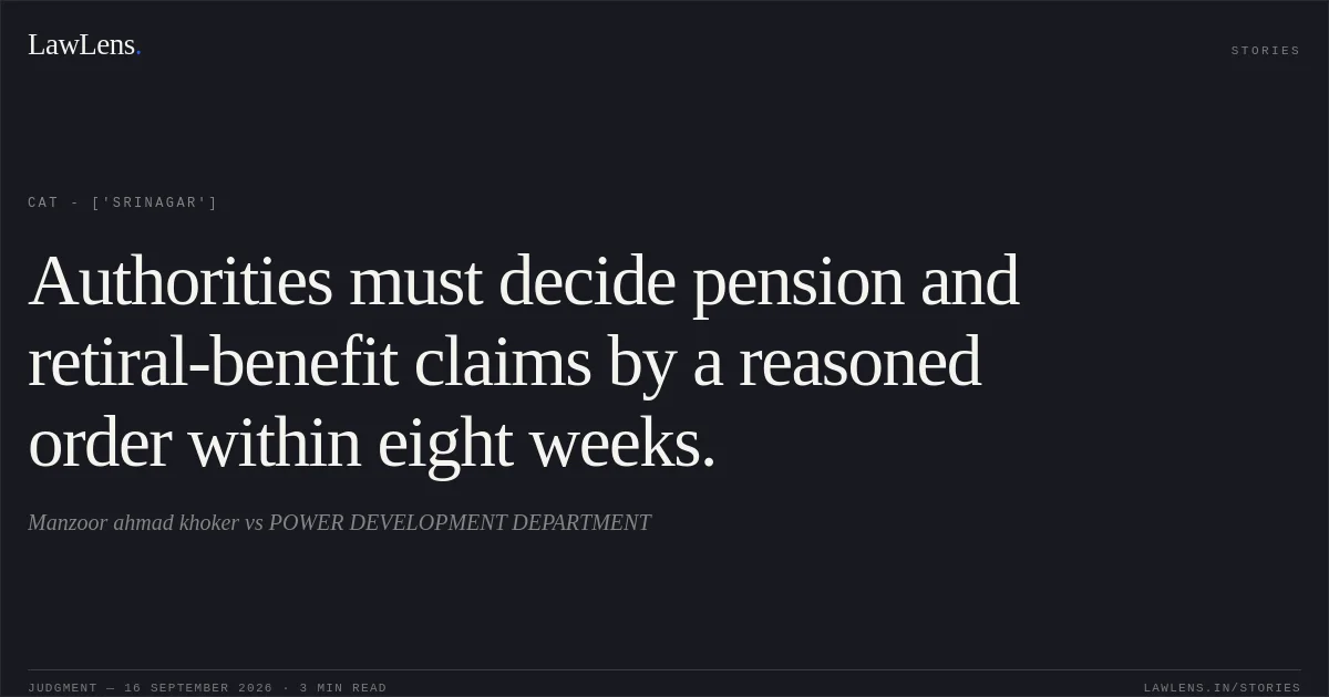 Authorities must decide pension and retiral-benefit claims by a reasoned order within eight weeks.. Manzoor ahmad khoker vs POWER DEVELOPMENT DEPARTMENT. CAT - ['Srinagar']. LawLens