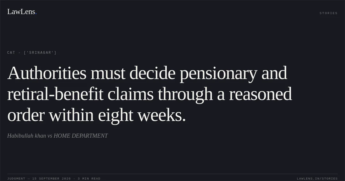 Authorities must decide pensionary and retiral-benefit claims through a reasoned order within eight weeks.. Habibullah khan vs HOME DEPARTMENT. CAT - ['Srinagar']. LawLens