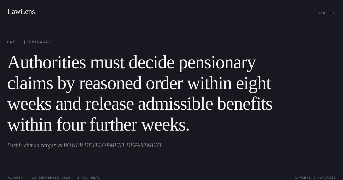 Authorities must decide pensionary claims by reasoned order within eight weeks and release admissible benefits within four further weeks.. Bashir ahmad zargar vs POWER DEVELOPMENT DEPARTMENT. CAT - ['Srinagar']. LawLens