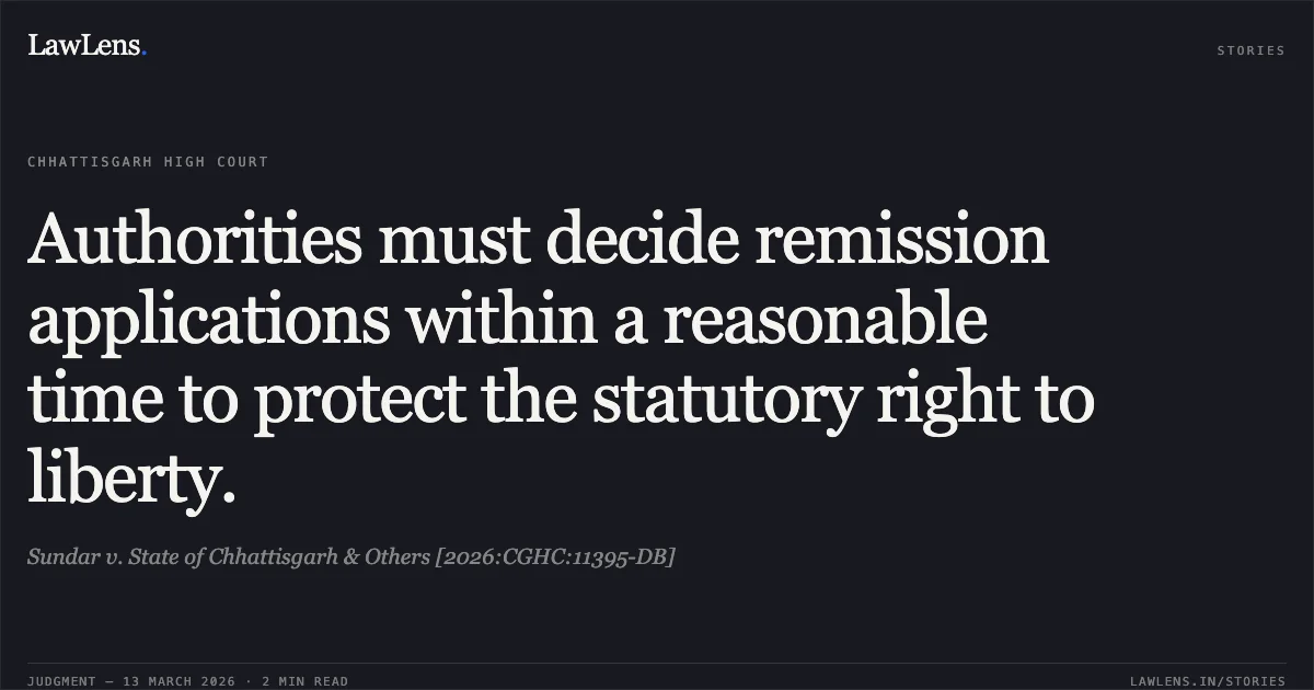 Authorities must decide remission applications within a reasonable time to protect the statutory right to liberty.. Sundar v. State of Chhattisgarh & Others [2026:CGHC:11395-DB]. Chhattisgarh High Court. LawLens