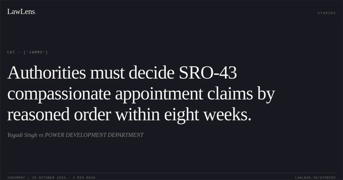 Authorities must decide SRO-43 compassionate appointment claims by reasoned order within eight weeks.. Yogadi Singh vs POWER DEVELOPMENT DEPARTMENT. CAT - ['Jammu']. LawLens