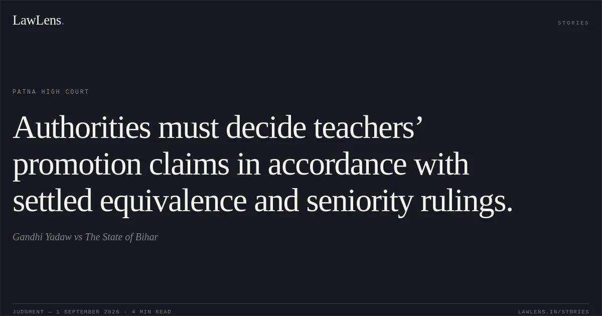 Authorities must decide teachers’ promotion claims in accordance with settled equivalence and seniority rulings.. Gandhi Yadaw vs The State of Bihar. Patna High Court. LawLens