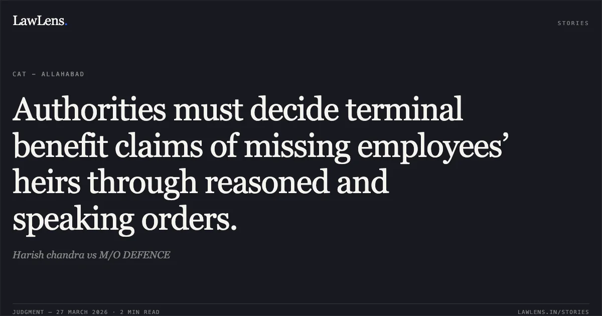 Authorities must decide terminal benefit claims of missing employees’ heirs through reasoned and speaking orders.. Harish chandra vs M/O DEFENCE. CAT - Allahabad. LawLens