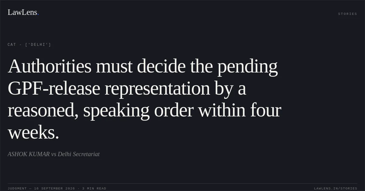 Authorities must decide the pending GPF-release representation by a reasoned, speaking order within four weeks.. ASHOK KUMAR vs Delhi Secretariat. CAT - ['Delhi']. LawLens