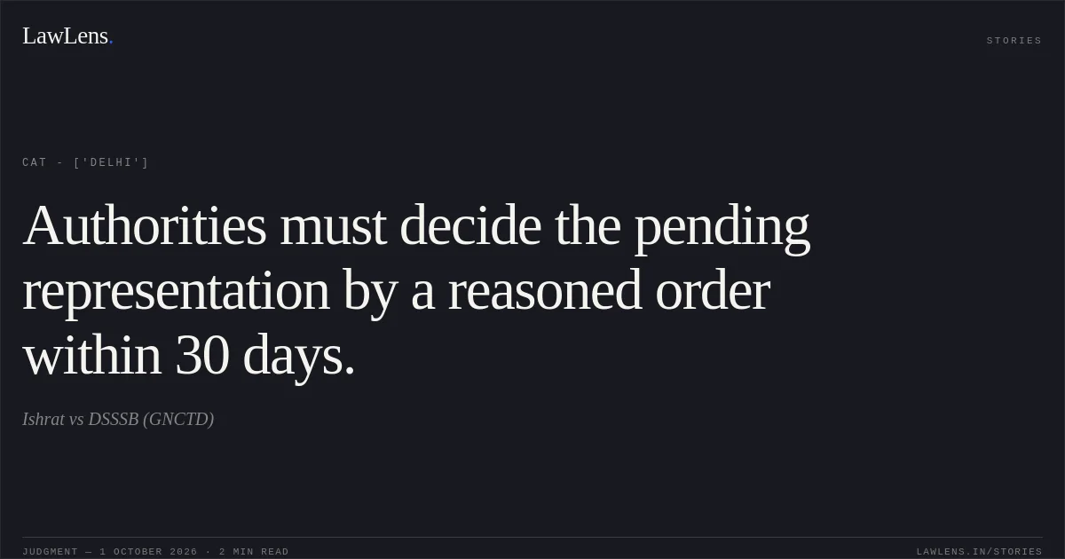 Authorities must decide the pending representation by a reasoned order within 30 days.. Ishrat vs DSSSB (GNCTD). CAT - ['Delhi']. LawLens