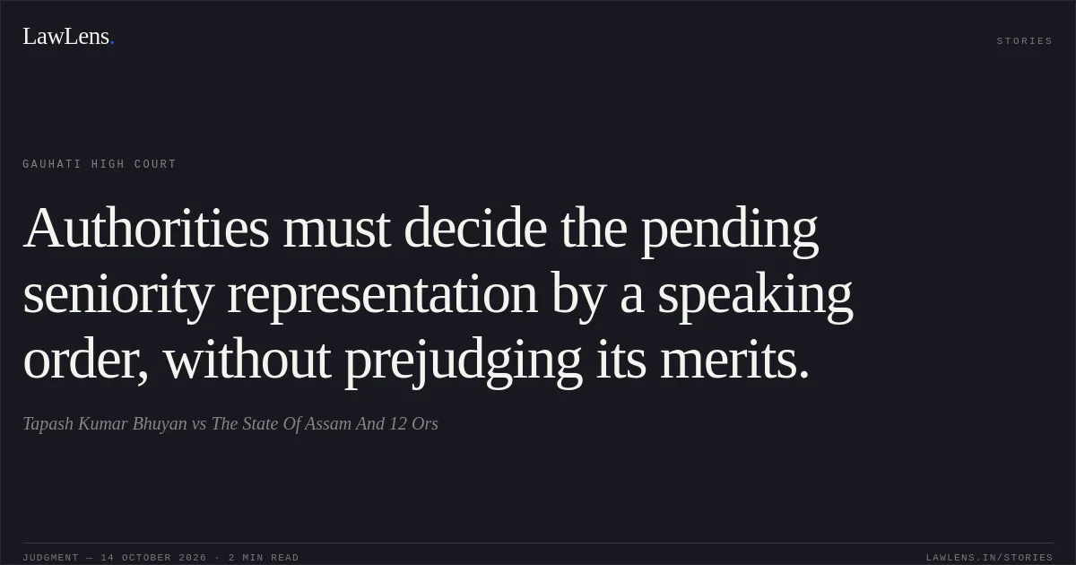 Authorities must decide the pending seniority representation by a speaking order, without prejudging its merits.. Tapash Kumar Bhuyan vs The State Of Assam And 12 Ors. Gauhati High Court. LawLens