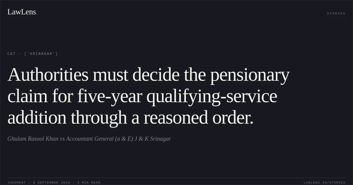 Authorities must decide the pensionary claim for five-year qualifying-service addition through a reasoned order.. Ghulam Rasool Khan vs Accountant General (a & E) J & K Srinagar. CAT - ['Srinagar']. LawLens