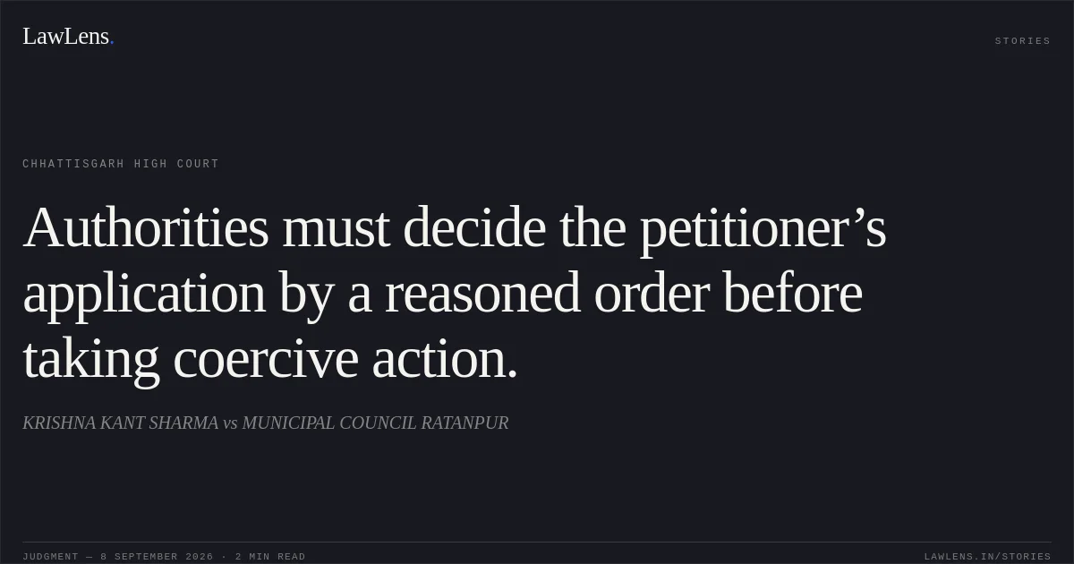 Authorities must decide the petitioner’s application by a reasoned order before taking coercive action.. KRISHNA KANT SHARMA vs MUNICIPAL COUNCIL RATANPUR. Chhattisgarh High Court. LawLens
