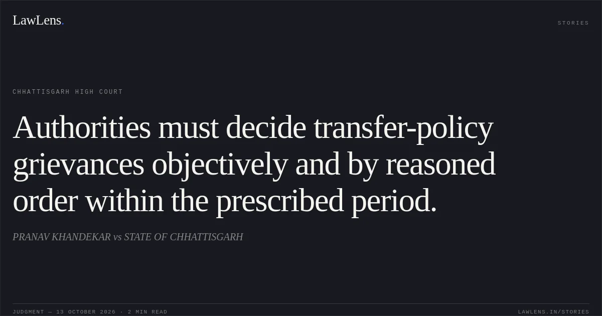 Authorities must decide transfer-policy grievances objectively and by reasoned order within the prescribed period.. PRANAV KHANDEKAR vs STATE OF CHHATTISGARH. Chhattisgarh High Court. LawLens
