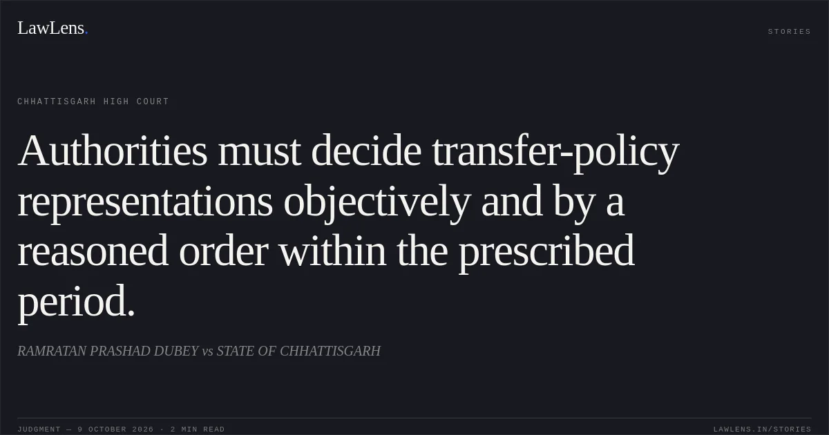 Authorities must decide transfer-policy representations objectively and by a reasoned order within the prescribed period.. RAMRATAN PRASHAD DUBEY vs STATE OF CHHATTISGARH. Chhattisgarh High Court. LawLens