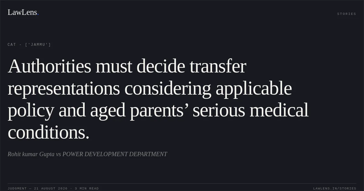 Authorities must decide transfer representations considering applicable policy and aged parents’ serious medical conditions.. Rohit kumar Gupta  vs POWER DEVELOPMENT DEPARTMENT. CAT - ['Jammu']. LawLens
