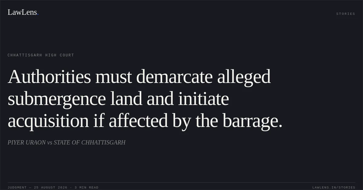 Authorities must demarcate alleged submergence land and initiate acquisition if affected by the barrage.. PIYER URAON vs STATE OF CHHATTISGARH. Chhattisgarh High Court. LawLens