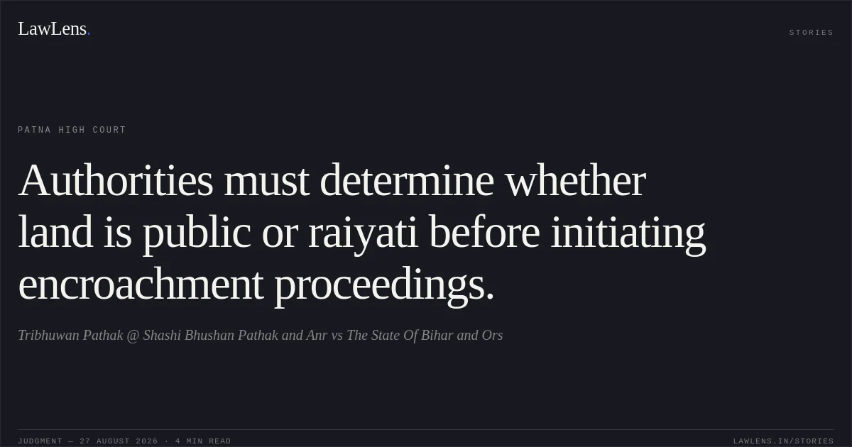 Authorities must determine whether land is public or raiyati before initiating encroachment proceedings.. Tribhuwan Pathak @ Shashi Bhushan Pathak and Anr vs The State Of Bihar and Ors. Patna High Court. LawLens
