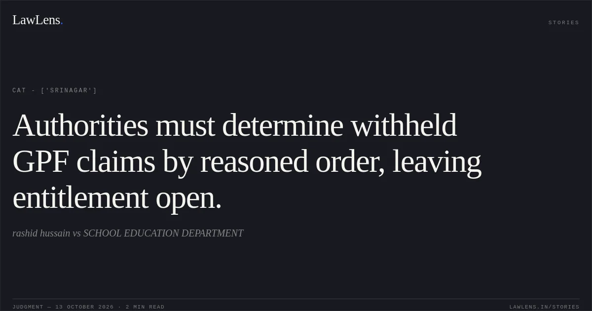 Authorities must determine withheld GPF claims by reasoned order, leaving entitlement open.. rashid hussain  vs SCHOOL EDUCATION DEPARTMENT. CAT - ['Srinagar']. LawLens