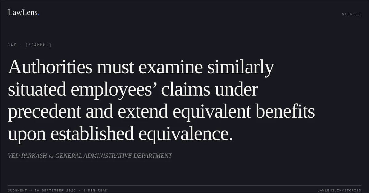 Authorities must examine similarly situated employees’ claims under precedent and extend equivalent benefits upon established equivalence.. VED PARKASH vs GENERAL ADMINISTRATIVE DEPARTMENT. CAT - ['Jammu']. LawLens