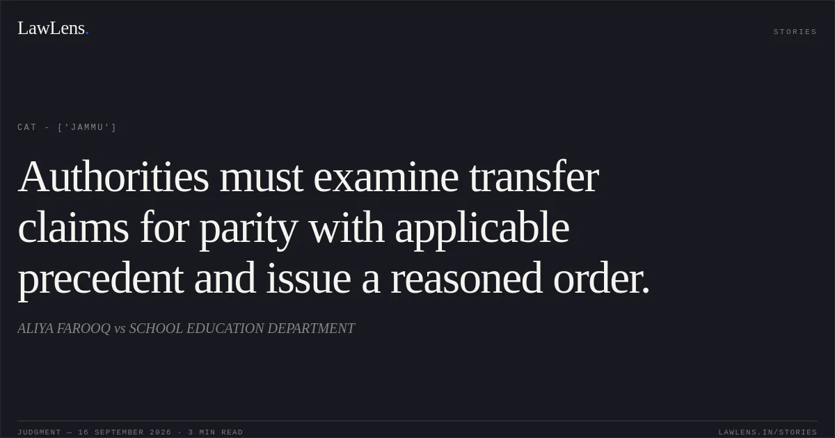 Authorities must examine transfer claims for parity with applicable precedent and issue a reasoned order.. ALIYA FAROOQ vs SCHOOL EDUCATION DEPARTMENT. CAT - ['Jammu']. LawLens