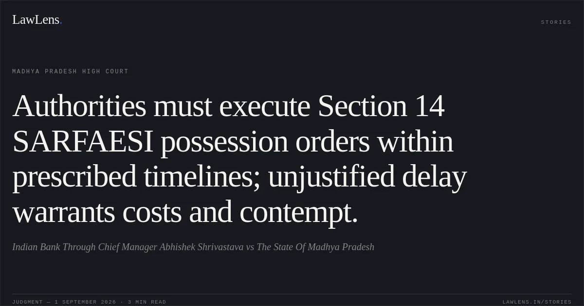 Authorities must execute Section 14 SARFAESI possession orders within prescribed timelines; unjustified delay warrants costs and contempt.. Indian Bank Through Chief Manager Abhishek Shrivastava vs The State Of Madhya Pradesh. Madhya Pradesh High Court. LawLens