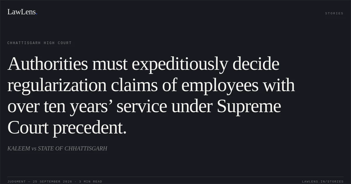 Authorities must expeditiously decide regularization claims of employees with over ten years’ service under Supreme Court precedent.. KALEEM vs STATE OF CHHATTISGARH. Chhattisgarh High Court. LawLens