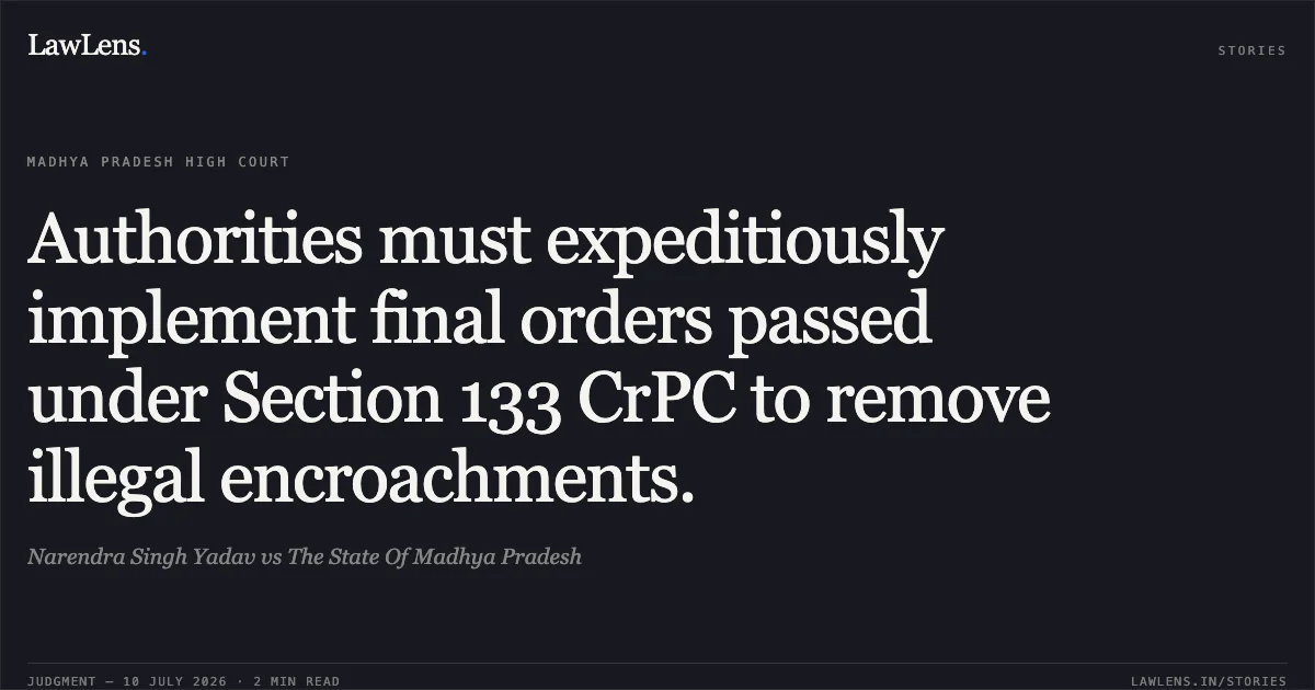 Authorities must expeditiously implement final orders passed under Section 133 CrPC to remove illegal encroachments.. Narendra Singh Yadav vs The State Of Madhya Pradesh. Madhya Pradesh High Court. LawLens
