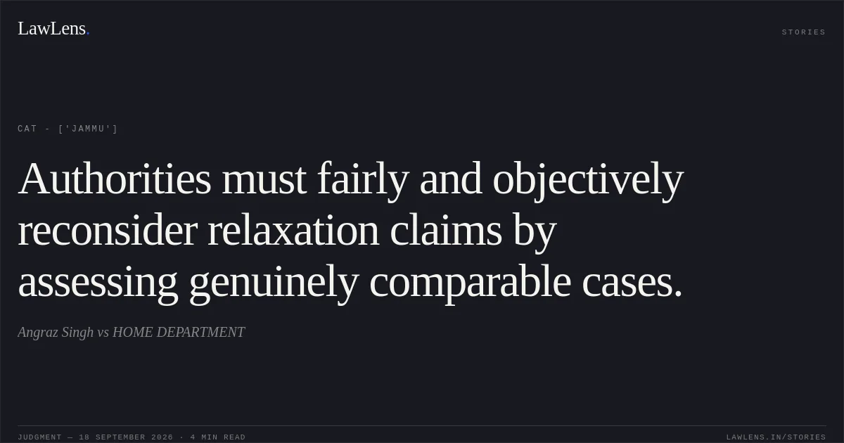 Authorities must fairly and objectively reconsider relaxation claims by assessing genuinely comparable cases.. Angraz Singh vs HOME DEPARTMENT. CAT - ['Jammu']. LawLens