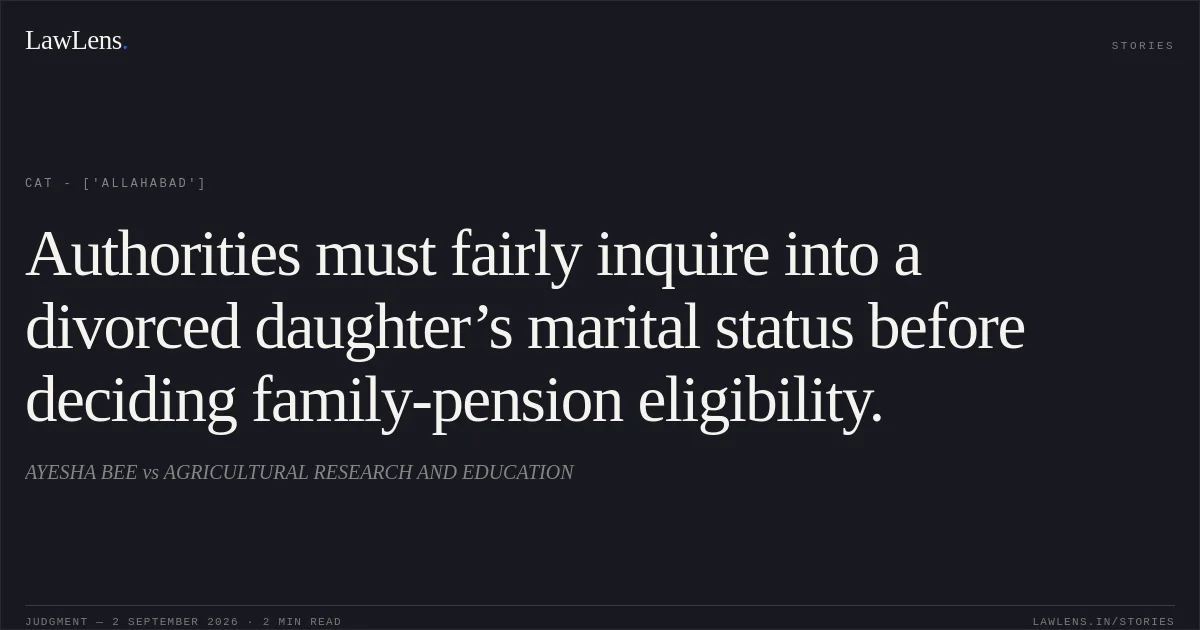 Authorities must fairly inquire into a divorced daughter’s marital status before deciding family-pension eligibility.. AYESHA BEE  vs AGRICULTURAL RESEARCH AND EDUCATION. CAT - ['Allahabad']. LawLens