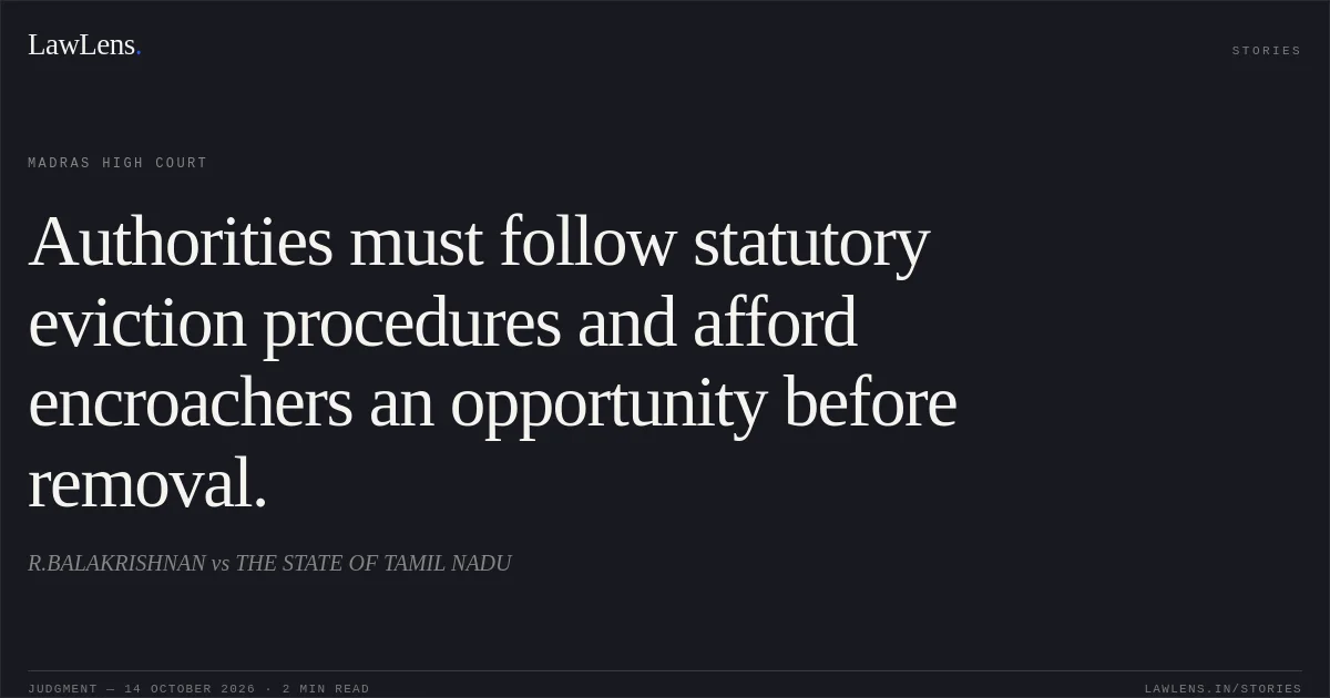 Authorities must follow statutory eviction procedures and afford encroachers an opportunity before removal.. R.BALAKRISHNAN vs THE STATE OF TAMIL NADU. Madras High Court. LawLens