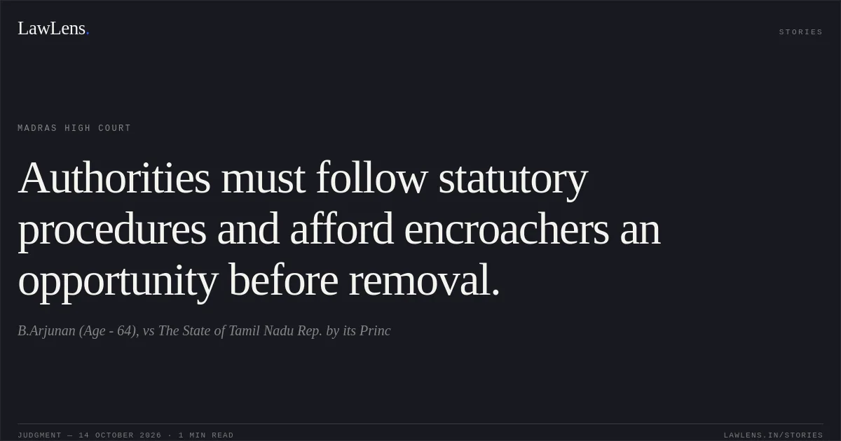 Authorities must follow statutory procedures and afford encroachers an opportunity before removal.. B.Arjunan (Age - 64), vs The State of Tamil Nadu Rep. by its Princ. Madras High Court. LawLens