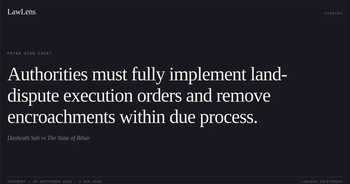 Authorities must fully implement land-dispute execution orders and remove encroachments within due process.. Dashrath Sah vs The State of Bihar. Patna High Court. LawLens