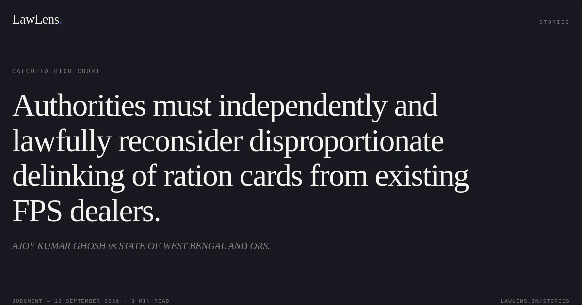 Authorities must independently and lawfully reconsider disproportionate delinking of ration cards from existing FPS dealers.. AJOY KUMAR GHOSH vs STATE OF WEST BENGAL AND ORS.. Calcutta High Court. LawLens