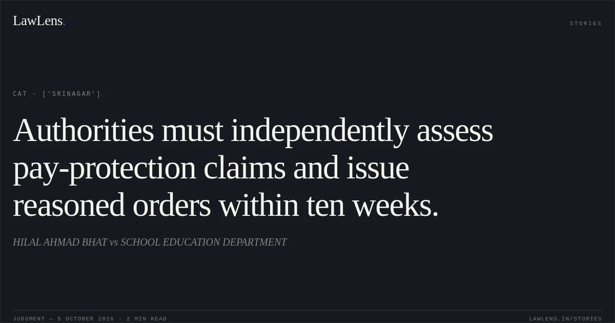 Authorities must independently assess pay-protection claims and issue reasoned orders within ten weeks.. HILAL AHMAD BHAT  vs SCHOOL EDUCATION DEPARTMENT. CAT - ['Srinagar']. LawLens