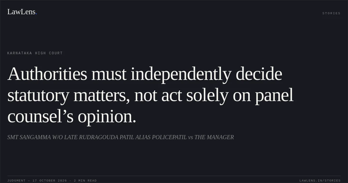 Authorities must independently decide statutory matters, not act solely on panel counsel’s opinion.. SMT SANGAMMA W/O LATE RUDRAGOUDA PATIL ALIAS POLICEPATIL vs THE MANAGER. Karnataka High Court. LawLens