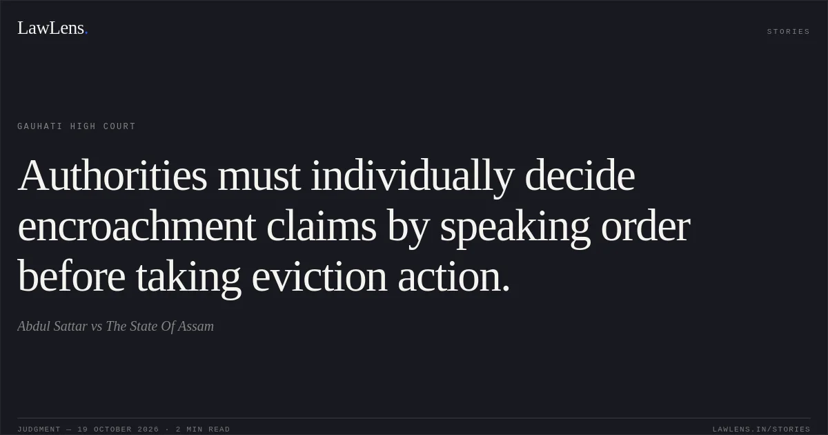 Authorities must individually decide encroachment claims by speaking order before taking eviction action.. Abdul Sattar vs The State Of Assam. Gauhati High Court. LawLens