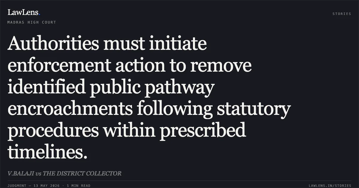 Authorities must initiate enforcement action to remove identified public pathway encroachments following statutory procedures within prescribed timelines.. V.BALAJI vs THE DISTRICT COLLECTOR. Madras High Court. LawLens
