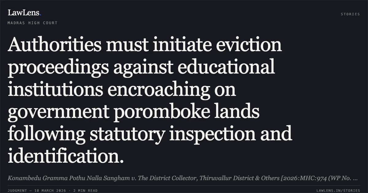 Authorities must initiate eviction proceedings against educational institutions encroaching on government poromboke lands following statutory inspection and identification.. Konambedu Gramma Pothu Nalla Sangham v. The District Collector, Thiruvallur District & Others [2026:MHC:974 (WP No. 16314 of 2021)]. Madras High Court. LawLens