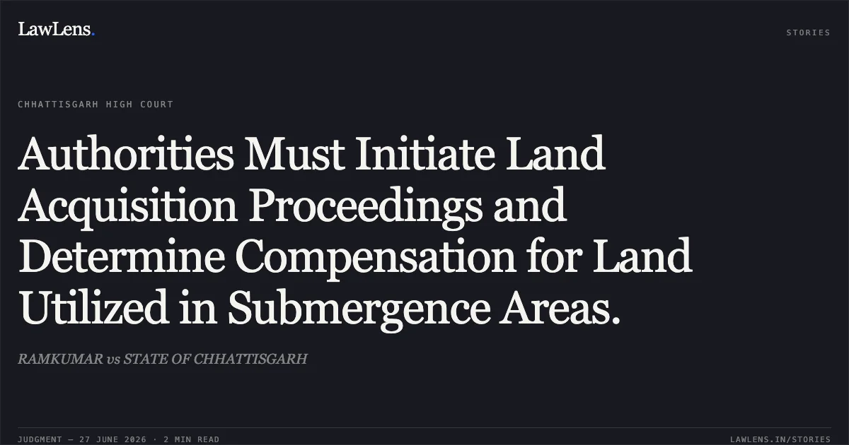 Authorities Must Initiate Land Acquisition Proceedings and Determine Compensation for Land Utilized in Submergence Areas.. RAMKUMAR vs STATE OF CHHATTISGARH. Chhattisgarh High Court. LawLens