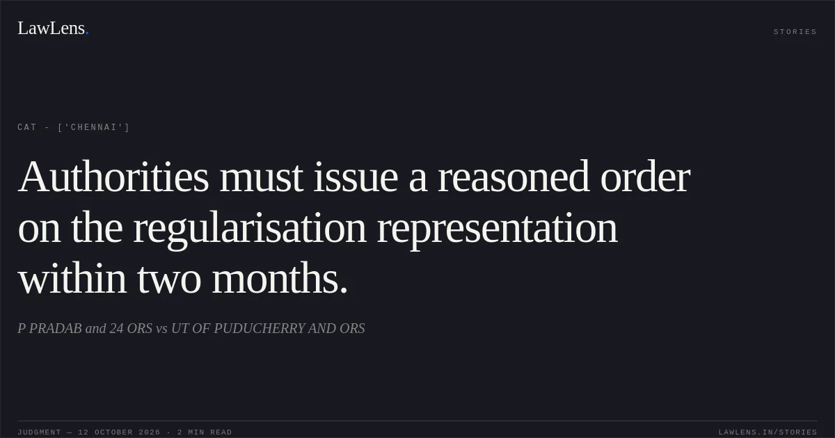 Authorities must issue a reasoned order on the regularisation representation within two months.. P PRADAB and 24 ORS vs UT OF PUDUCHERRY AND ORS. CAT - ['Chennai']. LawLens