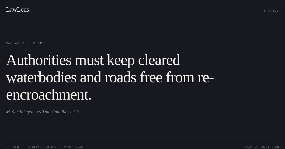 Authorities must keep cleared waterbodies and roads free from re-encroachment.. M.Karthikeyan, vs Tmt. Amudha, I.A.S.,. Madras High Court. LawLens