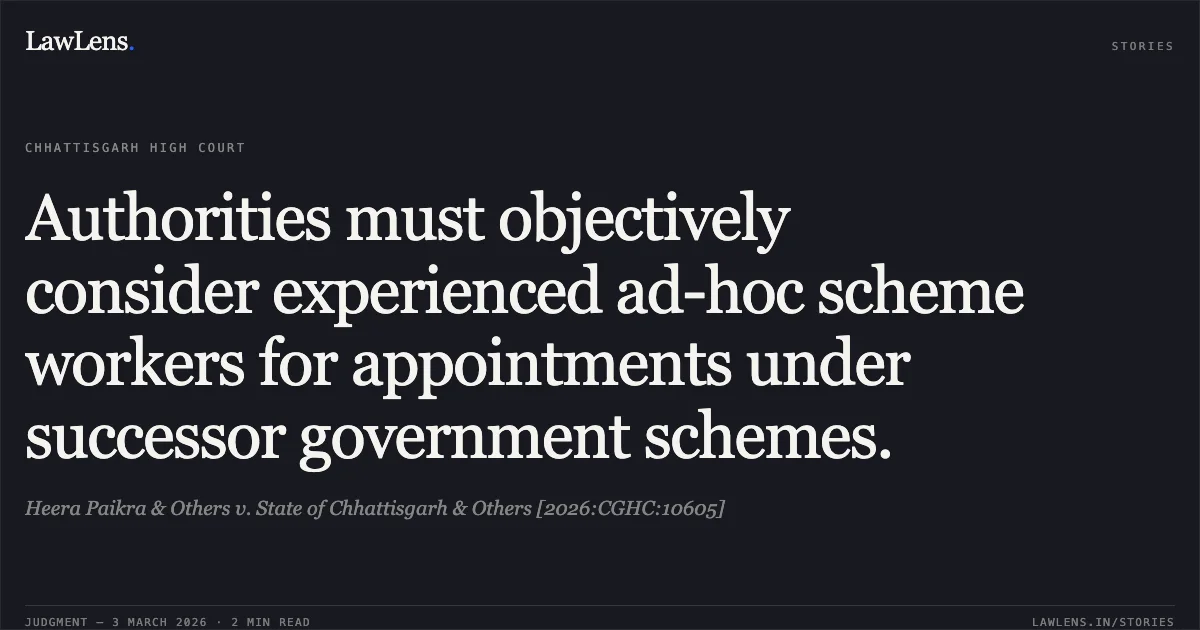 Authorities must objectively consider experienced ad-hoc scheme workers for appointments under successor government schemes.. Heera Paikra & Others v. State of Chhattisgarh & Others [2026:CGHC:10605]. Chhattisgarh High Court. LawLens