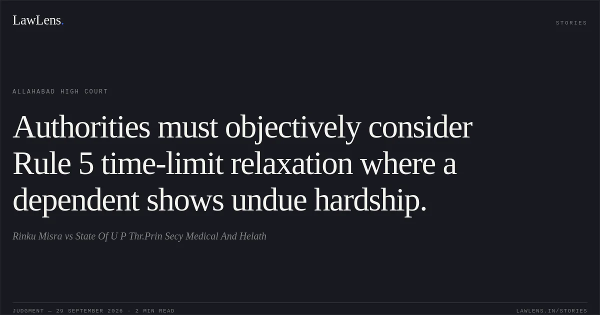Authorities must objectively consider Rule 5 time-limit relaxation where a dependent shows undue hardship.. Rinku Misra vs State Of U P Thr.Prin Secy Medical And Helath. Allahabad High Court. LawLens