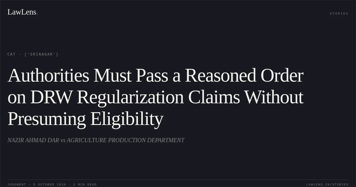 Authorities Must Pass a Reasoned Order on DRW Regularization Claims Without Presuming Eligibility. NAZIR AHMAD  DAR     vs AGRICULTURE PRODUCTION DEPARTMENT. CAT - ['Srinagar']. LawLens
