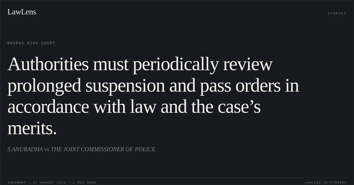 Authorities must periodically review prolonged suspension and pass orders in accordance with law and the case’s merits.. S.ANURADHA vs THE JOINT COMMISSIONER OF POLICE. Madras High Court. LawLens