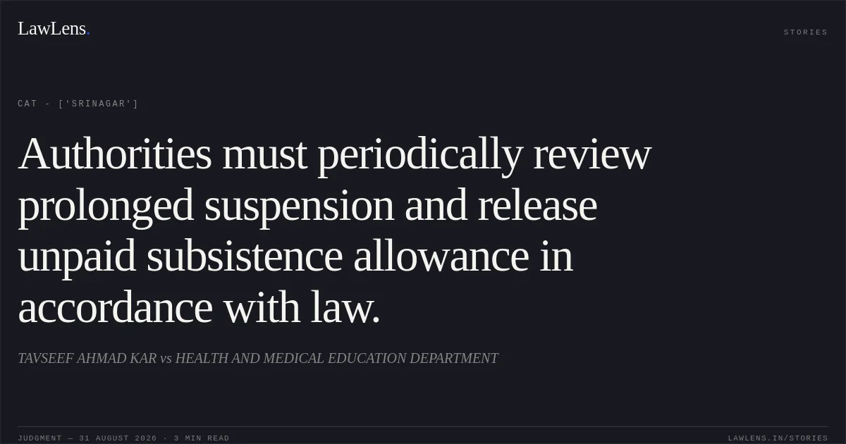 Authorities must periodically review prolonged suspension and release unpaid subsistence allowance in accordance with law.. TAVSEEF AHMAD KAR  vs HEALTH AND MEDICAL EDUCATION DEPARTMENT. CAT - ['Srinagar']. LawLens