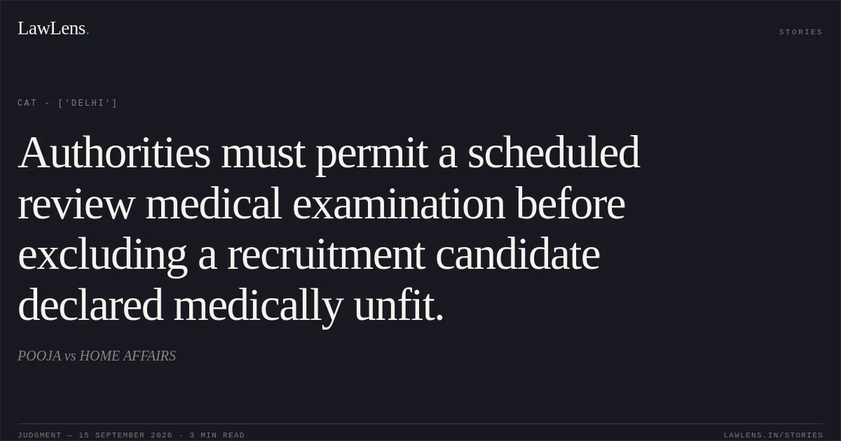 Authorities must permit a scheduled review medical examination before excluding a recruitment candidate declared medically unfit.. POOJA vs HOME AFFAIRS. CAT - ['Delhi']. LawLens